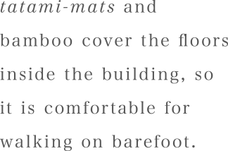 tatami-mats and bamboo cover the floors inside the building, so it is comfortable for walking on barefoot.