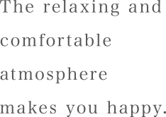 The relaxing and comfortable atmosphere makes you happy.