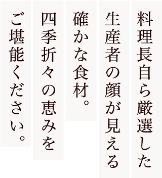 料理長自ら厳選した生産者の顔が見える確かな食材。四季折々の恵みをご堪能ください。